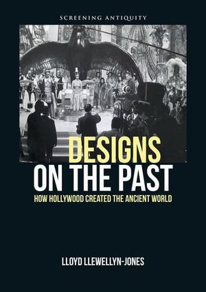 DESIGNS ON THE PAST HOW HOLLYWOOD CREATED THE ANCIENT WORLD