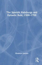 THE SPANISH HABSBURGS AND DYNASTIC RULE, 1500-1700
